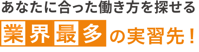 あなたに合った働き方を探せる業界最多の実習先！